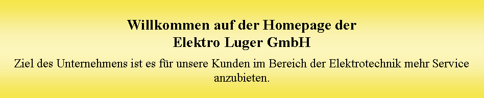 Textfeld: Willkommen auf der Homepage der 
Elektro Luger GmbHZiel des Unternehmens ist es fr unsere Kunden im Bereich der Elektrotechnik mehr Service anzubieten.